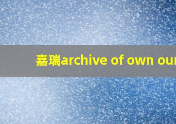 嘉瑞archive of own our